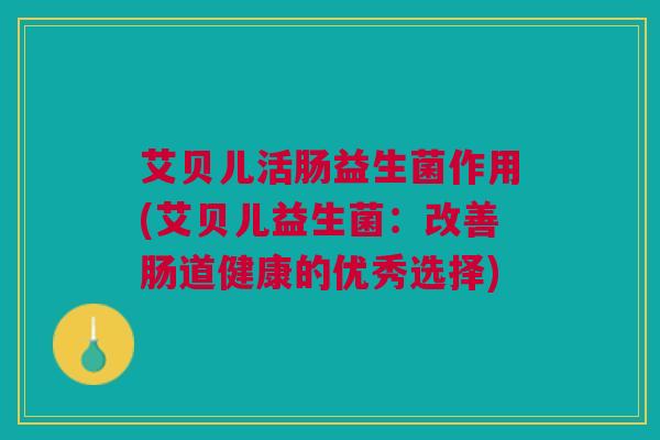 艾贝儿活肠益生菌作用(艾贝儿益生菌:改善肠道健康的优秀选择)