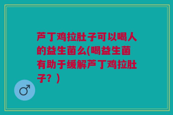 芦丁鸡拉肚子可以喝人的益生菌么(喝益生菌有助于缓解芦丁鸡拉肚子?) 芦丁鸡拉肚子可以喝人的益生菌么(喝益生菌有助于缓解芦丁鸡拉肚子?)