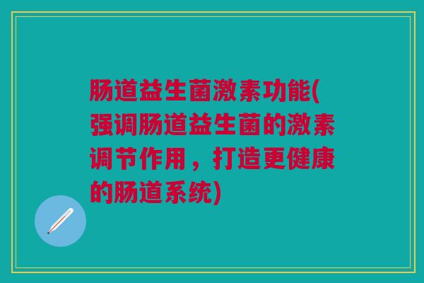 肠道益生菌激素功能(强调肠道益生菌的激素调节作用，打造更健康的肠道系统)