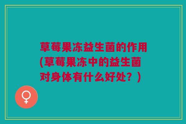 草莓果冻益生菌的作用(草莓果冻中的益生菌对身体有什么好处?)