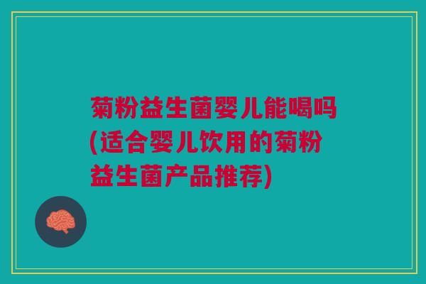 菊粉益生菌婴儿能喝吗(适合婴儿饮用的菊粉益生菌产品推荐) 菊粉益生菌婴儿能喝吗(适合婴儿饮用的菊粉益生菌产品推荐)