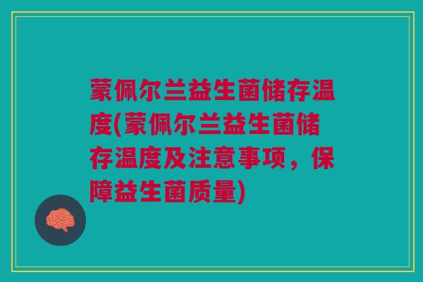 蒙佩尔兰益生菌储存温度(蒙佩尔兰益生菌储存温度及注意事项,保障益生菌质量) 蒙佩尔兰益生菌储存温度(蒙佩尔兰益生菌储存温度及注意事项,保障益生菌质量)