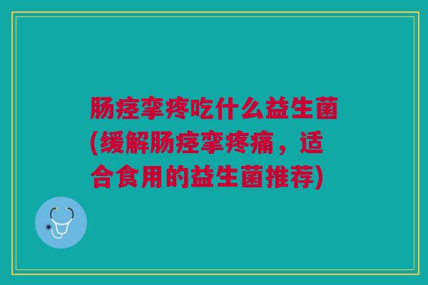 肠痉挛疼吃什么益生菌(缓解肠痉挛疼痛,适合食用的益生菌推荐)