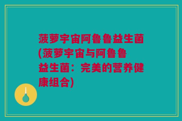 菠萝宇宙阿鲁鲁益生菌(菠萝宇宙与阿鲁鲁 益生菌:完美的营养健康组合)