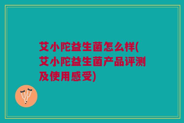 艾小陀益生菌怎么样(艾小陀益生菌产品评测及使用感受) 艾小陀益生菌怎么样(艾小陀益生菌产品评测及使用感受)