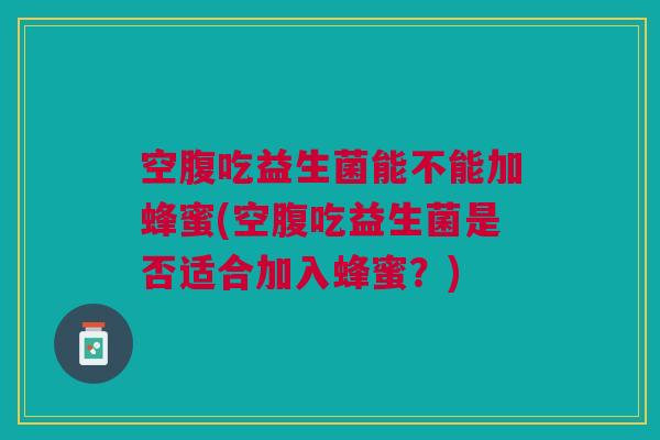 空腹吃益生菌能不能加蜂蜜(空腹吃益生菌是否适合加入蜂蜜?) 空腹吃益生菌能不能加蜂蜜(空腹吃益生菌是否适合加入蜂蜜?)
