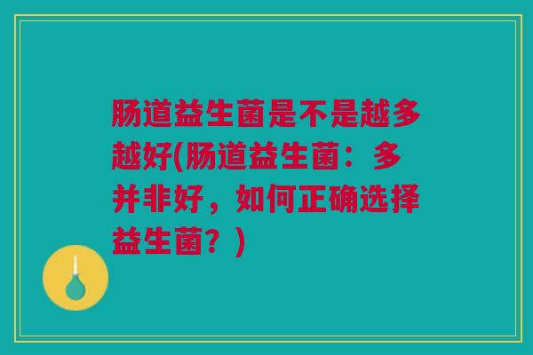 肠道益生菌是不是越多越好(肠道益生菌:多并非好,如何正确选择益生菌?) 肠道益生菌是不是越多越好(肠道益生菌:多并非好,如何正确选择益生菌?)