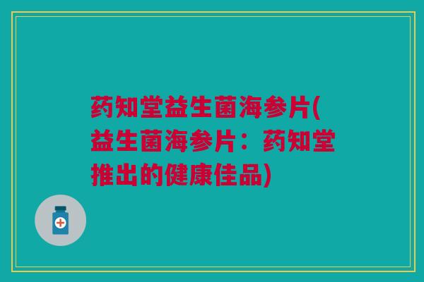 药知堂益生菌海参片(益生菌海参片:药知堂推出的健康佳品) 药知堂益生菌海参片(益生菌海参片:药知堂推出的健康佳品)