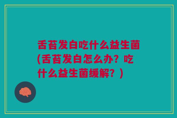 舌苔发白吃什么益生菌(舌苔发白怎么办?吃什么益生菌缓解?)