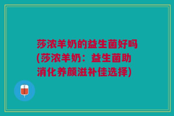 莎浓羊奶的益生菌好吗(莎浓羊奶:益生菌助消化养颜滋补佳选择) 莎浓羊奶的益生菌好吗(莎浓羊奶:益生菌助消化养颜滋补佳选择)