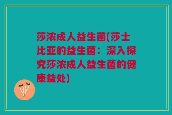 莎浓成人益生菌(莎士比亚的益生菌:深入探究莎浓成人益生菌的健康益处) 莎浓成人益生菌(莎士比亚的益生菌:深入探究莎浓成人益生菌的健康益处)