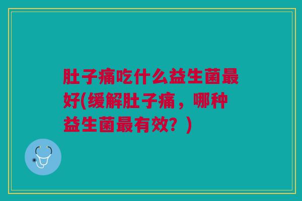肚子痛吃什么益生菌好(缓解肚子痛,哪种益生菌有效?) 肚子痛吃什么益生菌好(缓解肚子痛,哪种益生菌有效?)