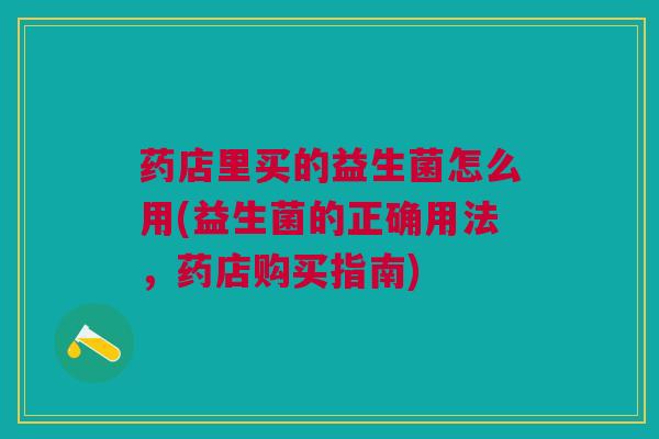 药店里买的益生菌怎么用(益生菌的正确用法,药店购买指南)