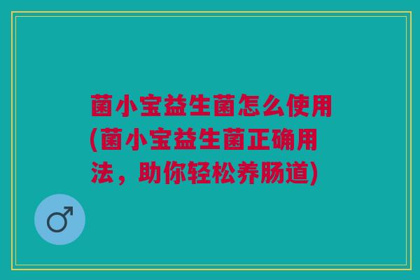 菌小宝益生菌怎么使用(菌小宝益生菌正确用法,助你轻松养肠道) 菌小宝益生菌怎么使用(菌小宝益生菌正确用法,助你轻松养肠道)