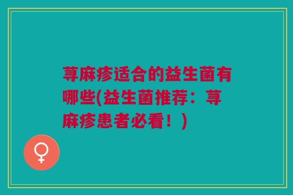 荨麻疹适合的益生菌有哪些(益生菌推荐:荨麻疹患者必看!)
