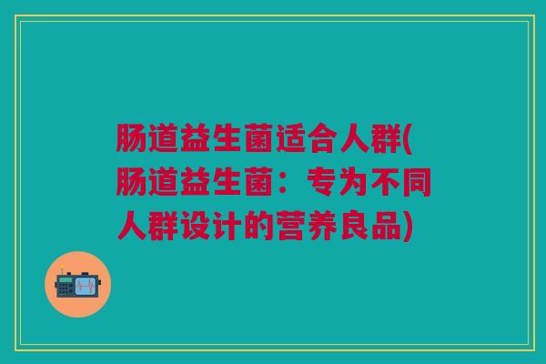 肠道益生菌适合人群(肠道益生菌:专为不同人群设计的营养良品) 肠道益生菌适合人群(肠道益生菌:专为不同人群设计的营养良品)