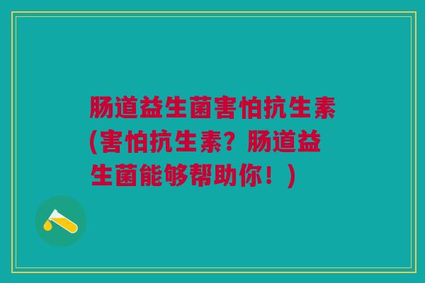 肠道益生菌害怕抗生素(害怕抗生素?肠道益生菌能够帮助你!) 肠道益生菌害怕抗生素(害怕抗生素?肠道益生菌能够帮助你!)