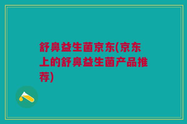 舒鼻益生菌京东(京东上的舒鼻益生菌产品推荐)