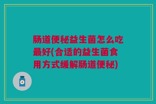 肠道便秘益生菌怎么吃最好(合适的益生菌食用方式缓解肠道便秘)