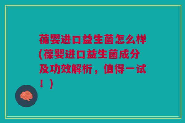 葆婴进口益生菌怎么样(葆婴进口益生菌成分及功效解析,值得一试!)