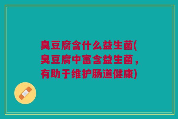 臭豆腐含什么益生菌(臭豆腐中富含益生菌,有助于维护肠道健康)
