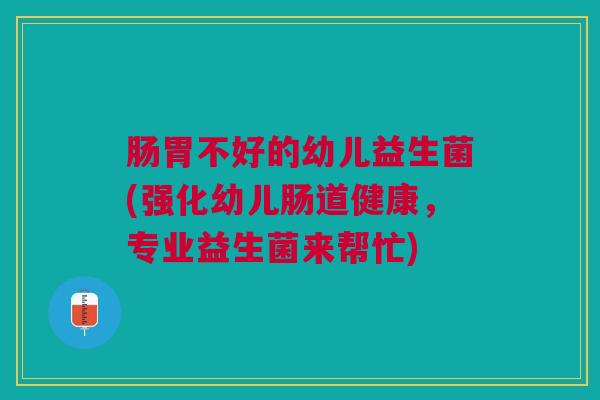 肠胃不好的幼儿益生菌(强化幼儿肠道健康,专业益生菌来帮忙)