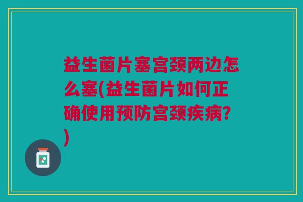 益生菌片塞宫颈两边怎么塞(益生菌片如何正确使用预防宫颈疾病?)