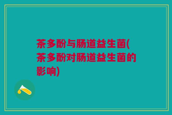 茶多酚与肠道益生菌(茶多酚对肠道益生菌的影响)