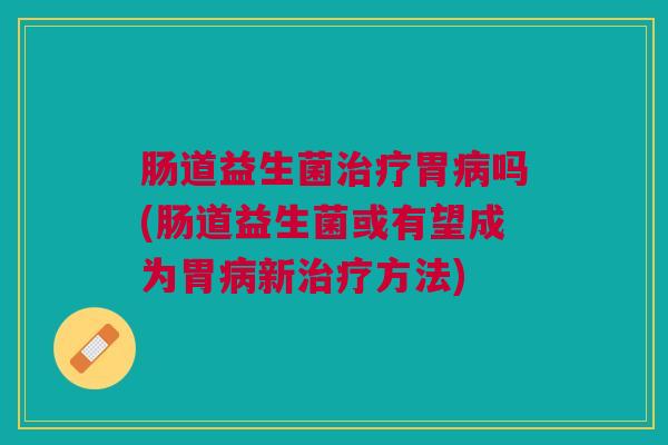 肠道益生菌胃吗(肠道益生菌或有望成为胃新方法) 肠道益生菌胃吗(肠道益生菌或有望成为胃新方法)