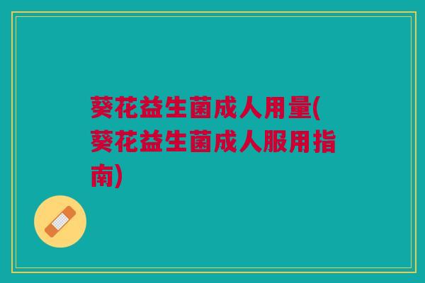 葵花益生菌成人用量(葵花益生菌成人服用指南)