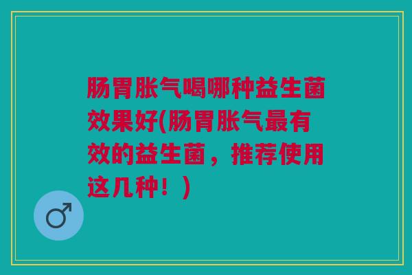 肠胃胀气喝哪种益生菌效果好(肠胃胀气最有效的益生菌,推荐使用这几种!)