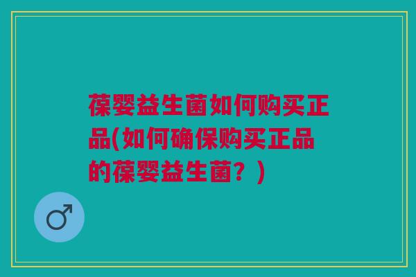 葆婴益生菌如何购买正品(如何确保购买正品的葆婴益生菌?)