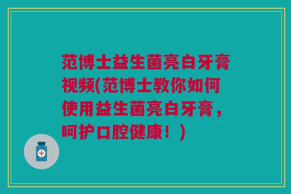 范博士益生菌亮白牙膏视频(范博士教你如何使用益生菌亮白牙膏,呵护口腔健康!)