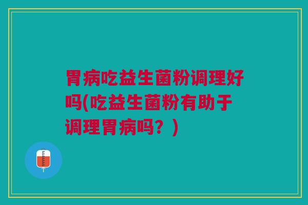 胃吃益生菌粉调理好吗(吃益生菌粉有助于调理胃吗?) 胃吃益生菌粉调理好吗(吃益生菌粉有助于调理胃吗?)