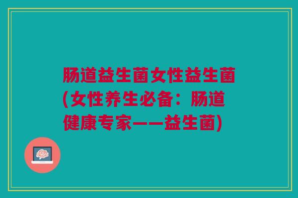 肠道益生菌女性益生菌(女性养生必备:肠道健康专家——益生菌)