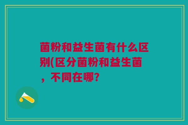 菌粉和益生菌有什么区别(区分菌粉和益生菌,不同在哪?