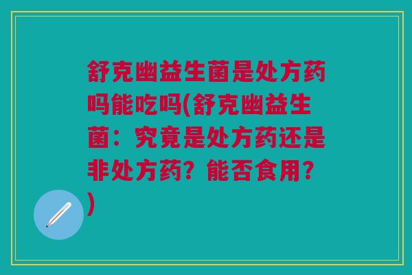 舒克幽益生菌是处方药吗能吃吗(舒克幽益生菌:究竟是处方药还是非处方药?能否食用?)