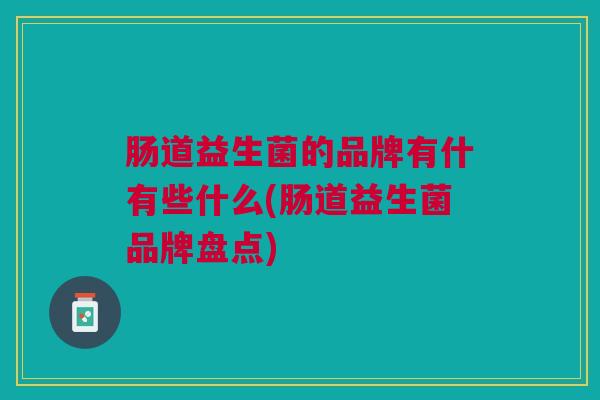 肠道益生菌的品牌有什有些什么(肠道益生菌品牌盘点)