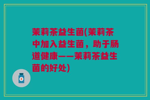 茉莉茶益生菌(茉莉茶中加入益生菌,助于肠道健康——茉莉茶益生菌的好处) 茉莉茶益生菌(茉莉茶中加入益生菌,助于肠道健康——茉莉茶益生菌的好处)