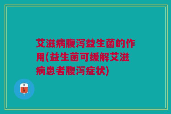 艾滋病腹泻益生菌的作用(益生菌可缓解艾滋病患者腹泻症状)