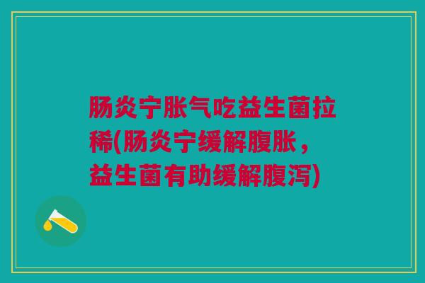 肠炎宁胀气吃益生菌拉稀(肠炎宁缓解腹胀,益生菌有助缓解腹泻)