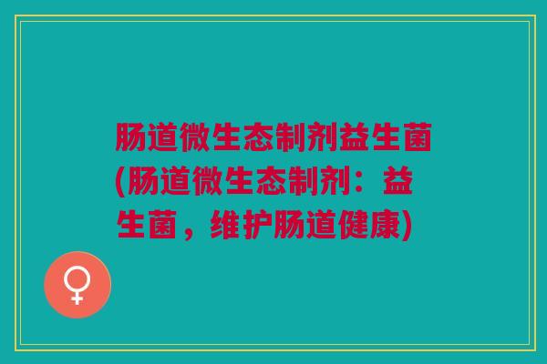 肠道微生态制剂益生菌(肠道微生态制剂:益生菌,维护肠道健康)