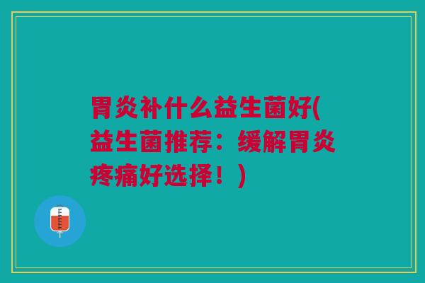胃炎补什么益生菌好(益生菌推荐:缓解胃炎疼痛好选择!)