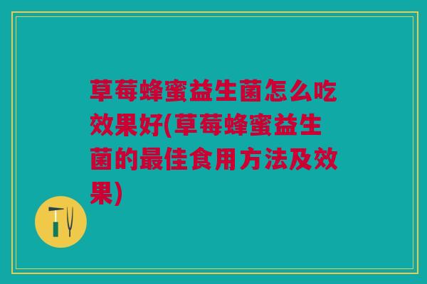 草莓蜂蜜益生菌怎么吃效果好(草莓蜂蜜益生菌的最佳食用方法及效果)