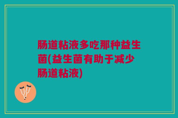肠道粘液多吃那种益生菌(益生菌有助于减少肠道粘液)