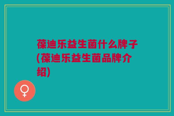 葆迪乐益生菌什么牌子(葆迪乐益生菌品牌介绍)
