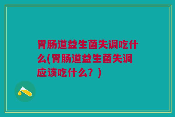 胃肠道益生菌失调吃什么(胃肠道益生菌失调应该吃什么?)
