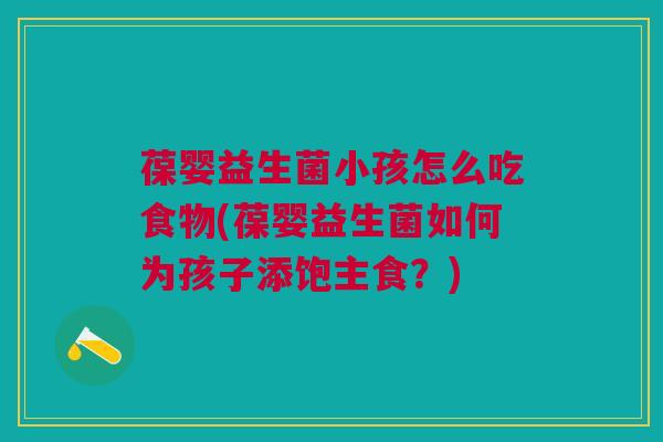 葆婴益生菌小孩怎么吃食物(葆婴益生菌如何为孩子添饱主食?)