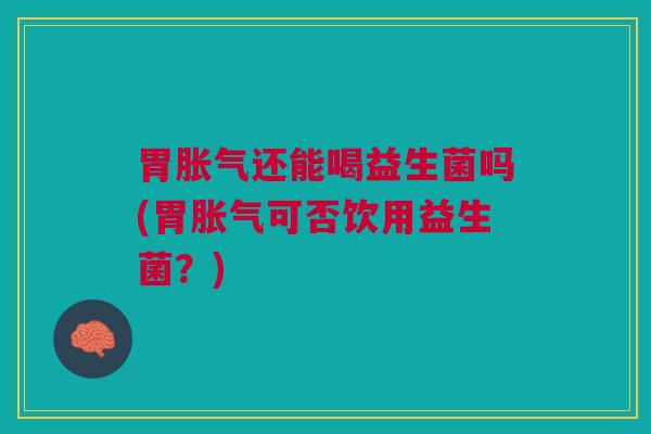 胃胀气还能喝益生菌吗(胃胀气可否饮用益生菌?)