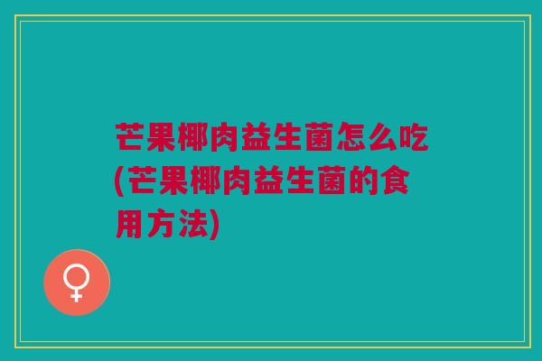芒果椰肉益生菌怎么吃(芒果椰肉益生菌的食用方法)